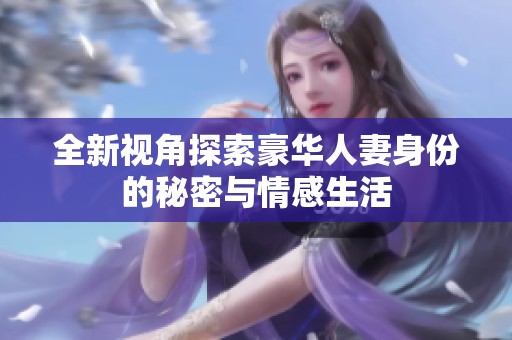 全新视角探索豪华人妻身份的秘密与情感生活