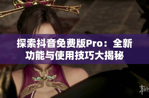 探索抖音免费版Pro：全新功能与使用技巧大揭秘