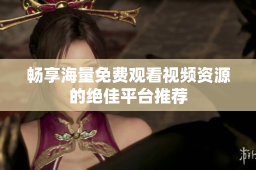 畅享海量免费观看视频资源的绝佳平台推荐