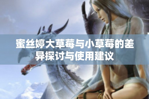 蜜丝婷大草莓与小草莓的差异探讨与使用建议
