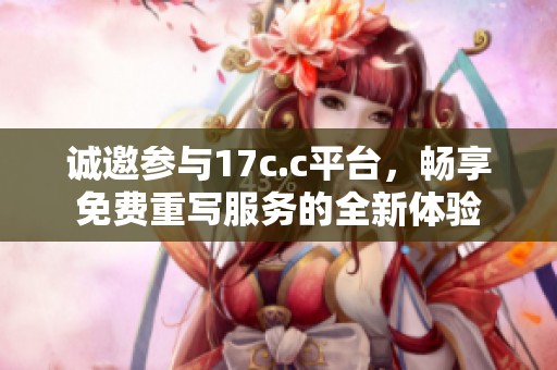 诚邀参与17c.c平台，畅享免费重写服务的全新体验