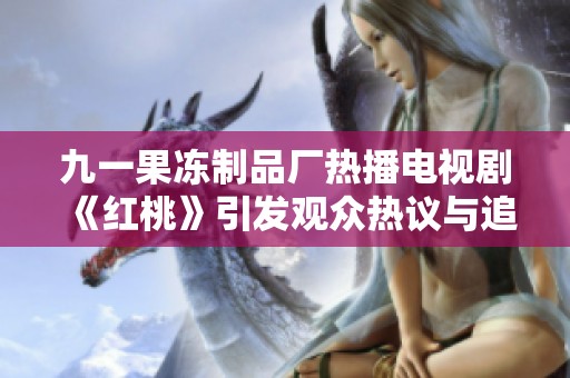 九一果冻制品厂热播电视剧《红桃》引发观众热议与追捧