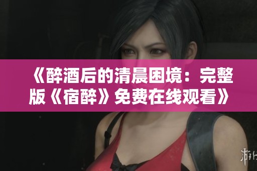 《醉酒后的清晨困境：完整版《宿醉》免费在线观看》