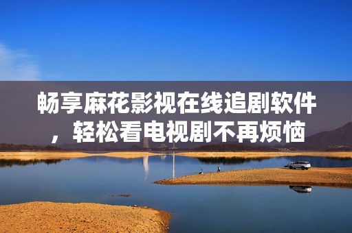 畅享麻花影视在线追剧软件，轻松看电视剧不再烦恼
