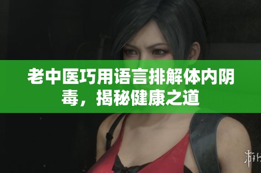 老中医巧用语言排解体内阴毒，揭秘健康之道