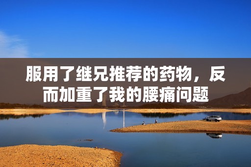 服用了继兄推荐的药物，反而加重了我的腰痛问题