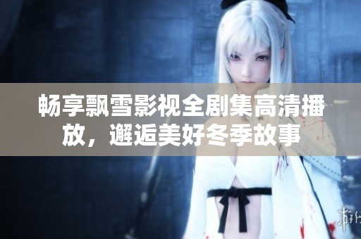 畅享飘雪影视全剧集高清播放，邂逅美好冬季故事