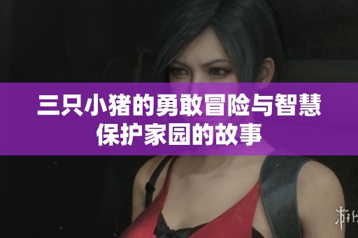 三只小猪的勇敢冒险与智慧保护家园的故事