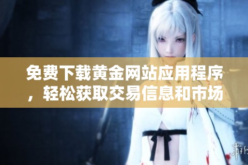 免费下载黄金网站应用程序，轻松获取交易信息和市场动态