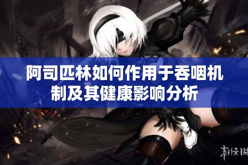 阿司匹林如何作用于吞咽机制及其健康影响分析