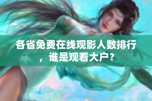 各省免费在线观影人数排行，谁是观看大户？
