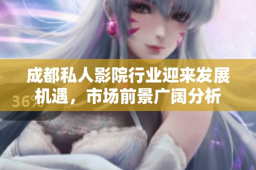 成都私人影院行业迎来发展机遇，市场前景广阔分析