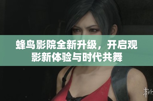 蜂鸟影院全新升级,开启观影新体验与时代共舞 蜂鸟影院全新升级,开启观影新体验与时代共舞