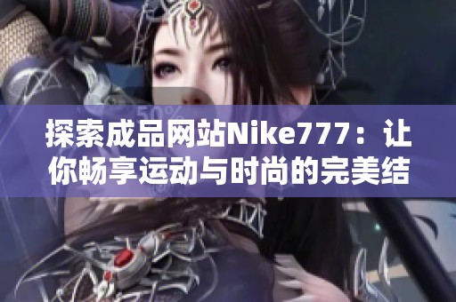 探索成品网站Nike777:让你畅享运动与时尚的完美结合 探索成品网站Nike777:让你畅享运动与时尚的完美结合