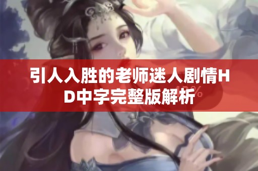 引人入胜的老师迷人剧情HD中字完整版解析