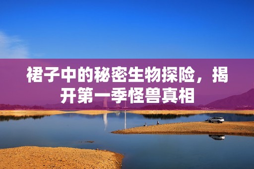 裙子中的秘密生物探险,揭开第一季怪兽真相 裙子中的秘密生物探险,揭开第一季怪兽真相