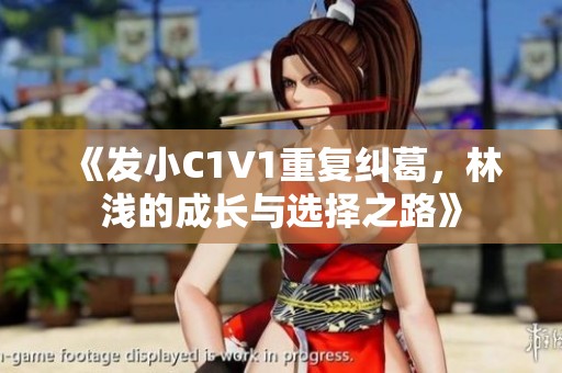 《发小C1V1重复纠葛，林浅的成长与选择之路》