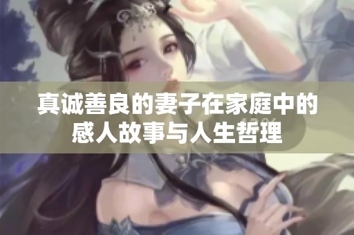 真诚善良的妻子在家庭中的感人故事与人生哲理