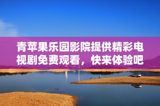青苹果乐园影院提供精彩电视剧免费观看，快来体验吧！