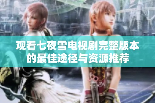 观看七夜雪电视剧完整版本的最佳途径与资源推荐