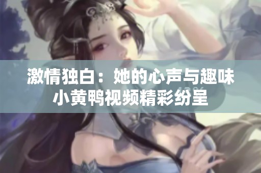 激情独白：她的心声与趣味小黄鸭视频精彩纷呈