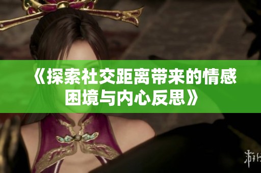 《探索社交距离带来的情感困境与内心反思》