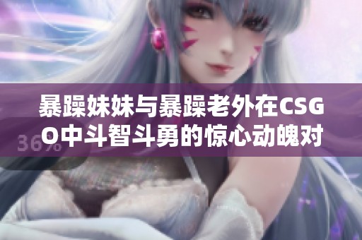 暴躁妹妹与暴躁老外在CSGO中斗智斗勇的惊心动魄对决