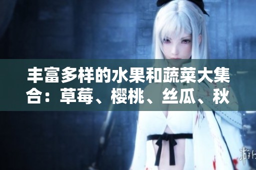 丰富多样的水果和蔬菜大集合：草莓、樱桃、丝瓜、秋葵等珍品详解
