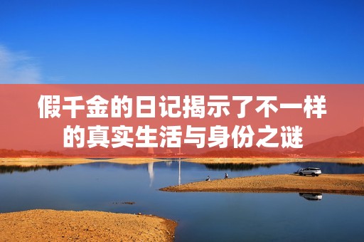 假千金的日记揭示了不一样的真实生活与身份之谜