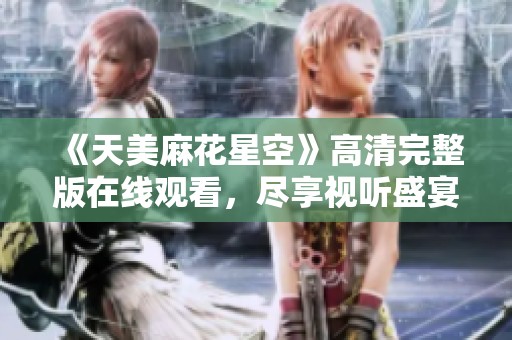 《天美麻花星空》高清完整版在线观看，尽享视听盛宴！