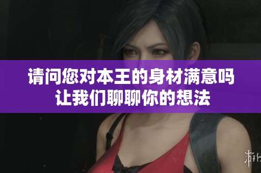 请问您对本王的身材满意吗 让我们聊聊你的想法