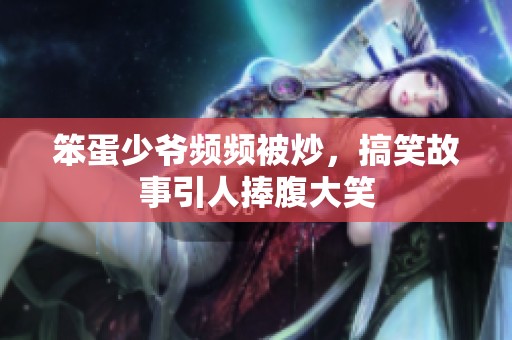 笨蛋少爷频频被炒，搞笑故事引人捧腹大笑