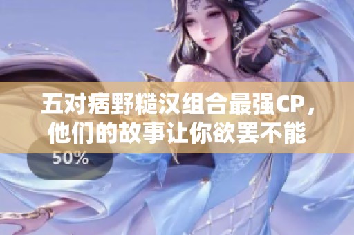 五对痞野糙汉组合最强CP，他们的故事让你欲罢不能