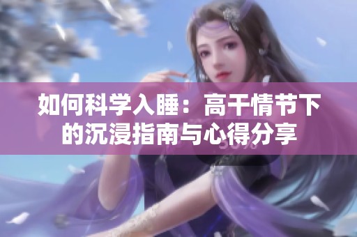 如何科学入睡：高干情节下的沉浸指南与心得分享
