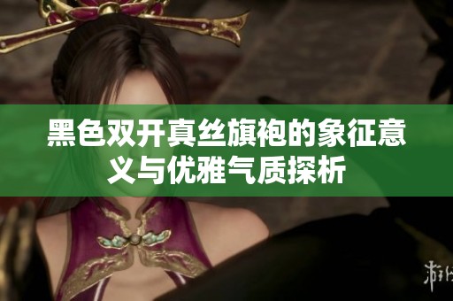 黑色双开真丝旗袍的象征意义与优雅气质探析
