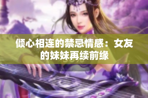 倾心相连的禁忌情感：女友的妹妹再续前缘