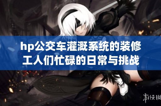hp公交车灌溉系统的装修工人们忙碌的日常与挑战