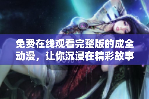 免费在线观看完整版的成全动漫，让你沉浸在精彩故事中