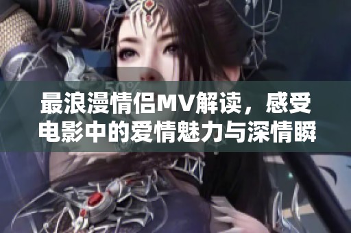 最浪漫情侣MV解读，感受电影中的爱情魅力与深情瞬间