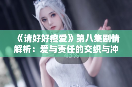 《请好好疼爱》第八集剧情解析：爱与责任的交织与冲突