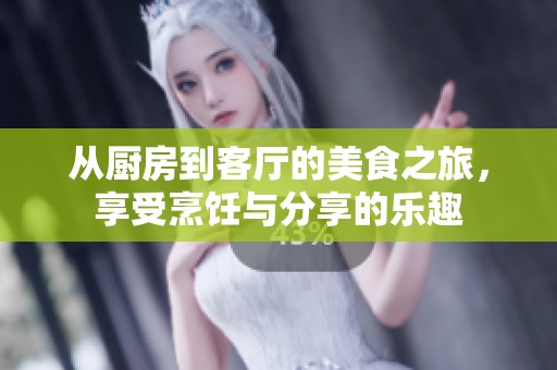 从厨房到客厅的美食之旅，享受烹饪与分享的乐趣