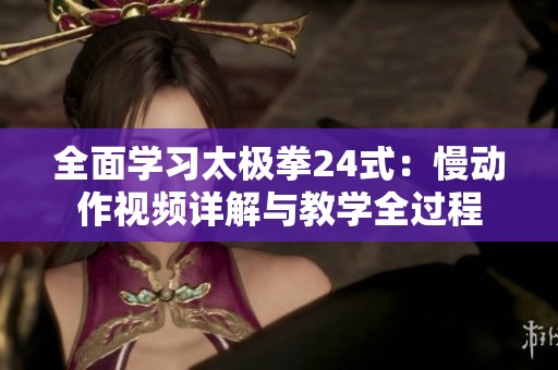 全面学习太极拳24式：慢动作视频详解与教学全过程