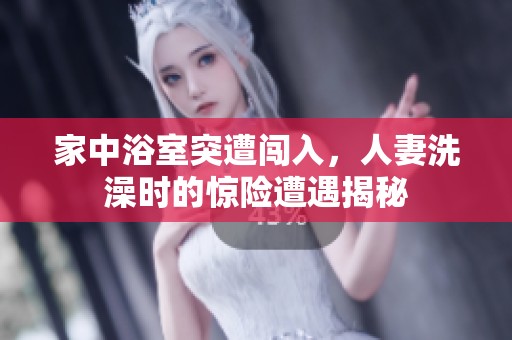 家中浴室突遭闯入，人妻洗澡时的惊险遭遇揭秘