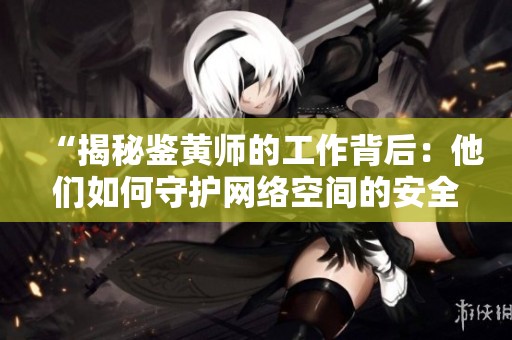 “揭秘鉴黄师的工作背后：他们如何守护网络空间的安全”