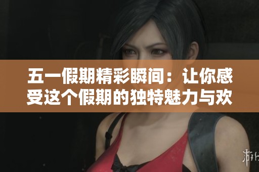 五一假期精彩瞬间：让你感受这个假期的独特魅力与欢乐时光