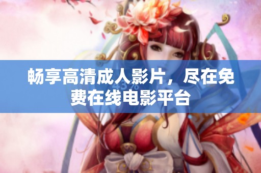 畅享高清成人影片，尽在免费在线电影平台