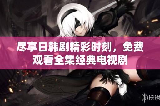 尽享日韩剧精彩时刻，免费观看全集经典电视剧