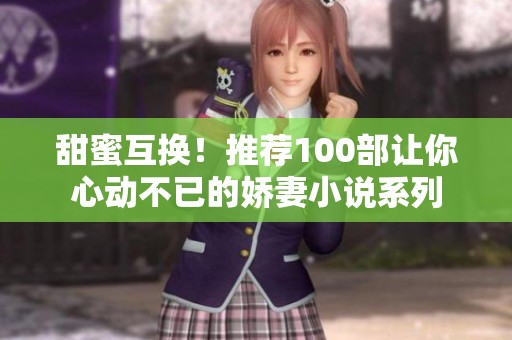 甜蜜互换！推荐100部让你心动不已的娇妻小说系列
