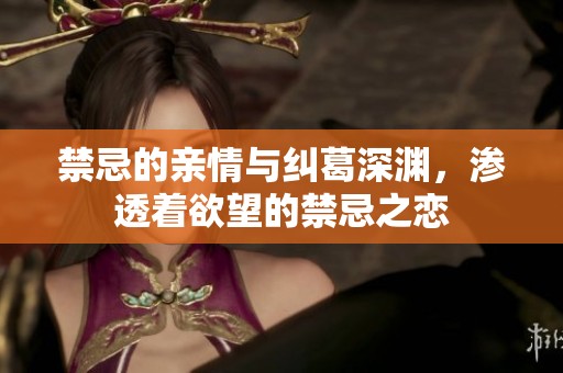 禁忌的亲情与纠葛深渊，渗透着欲望的禁忌之恋