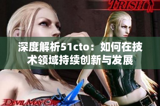 深度解析51cto：如何在技术领域持续创新与发展